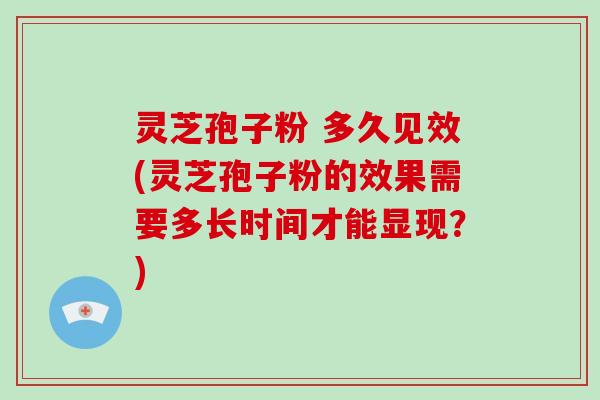 灵芝孢子粉 多久见效(灵芝孢子粉的效果需要多长时间才能显现？)