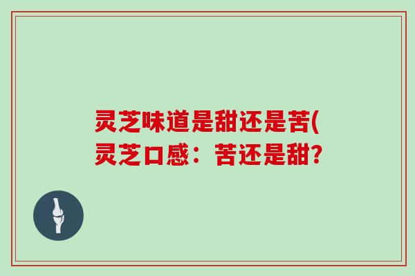 灵芝味道是甜还是苦(灵芝口感：苦还是甜？