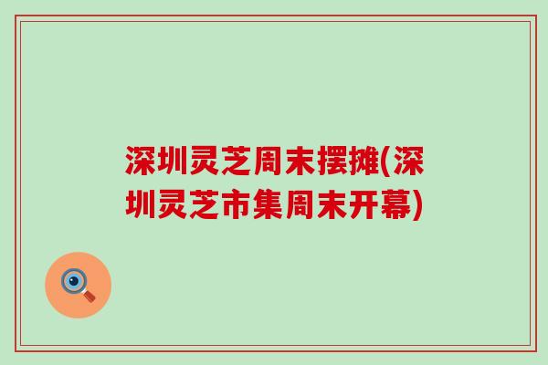 深圳灵芝周末摆摊(深圳灵芝市集周末开幕)