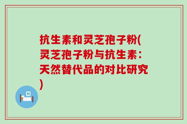 抗生素和灵芝孢子粉(灵芝孢子粉与抗生素：天然替代品的对比研究)