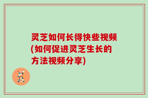 灵芝如何长得快些视频(如何促进灵芝生长的方法视频分享)