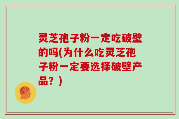 灵芝孢子粉一定吃破壁的吗(为什么吃灵芝孢子粉一定要选择破壁产品？)