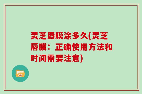 灵芝唇膜涂多久(灵芝唇膜：正确使用方法和时间需要注意)