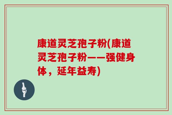 康道灵芝孢子粉(康道灵芝孢子粉——强健身体，延年益寿)