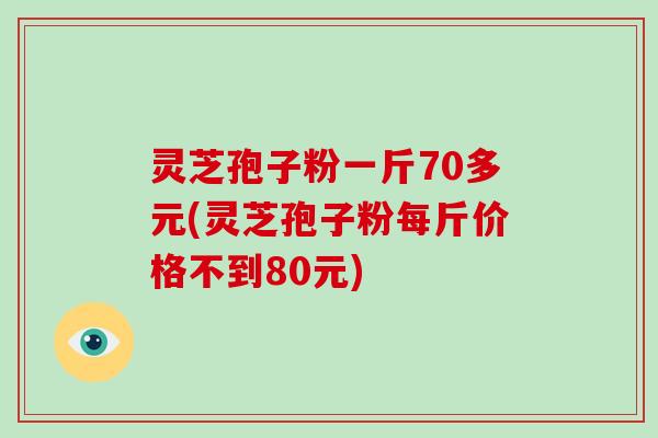 灵芝孢子粉一斤70多元(灵芝孢子粉每斤价格不到80元)