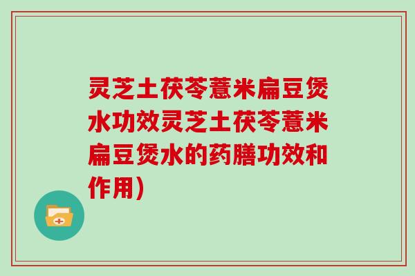 灵芝土茯苓薏米扁豆煲水功效灵芝土茯苓薏米扁豆煲水的药膳功效和作用)