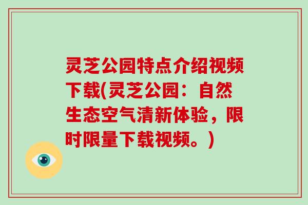 灵芝公园特点介绍视频下载(灵芝公园：自然生态空气清新体验，限时限量下载视频。)