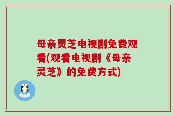 母亲灵芝电视剧免费观看(观看电视剧《母亲灵芝》的免费方式)