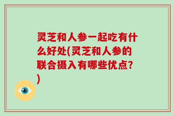 灵芝和人参一起吃有什么好处(灵芝和人参的联合摄入有哪些优点？)