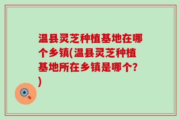 温县灵芝种植基地在哪个乡镇(温县灵芝种植基地所在乡镇是哪个？)