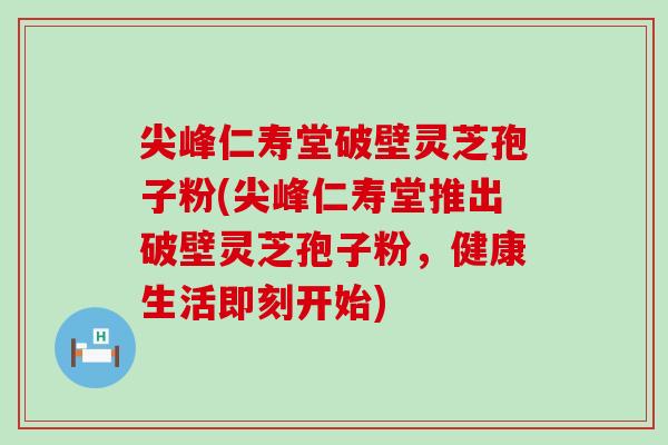 尖峰仁寿堂破壁灵芝孢子粉(尖峰仁寿堂推出破壁灵芝孢子粉，健康生活即刻开始)