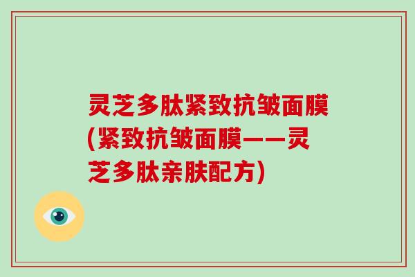 灵芝多肽紧致抗皱面膜(紧致抗皱面膜——灵芝多肽亲肤配方)