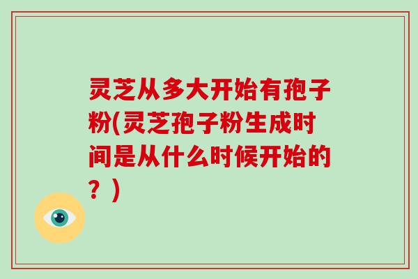 灵芝从多大开始有孢子粉(灵芝孢子粉生成时间是从什么时候开始的？)