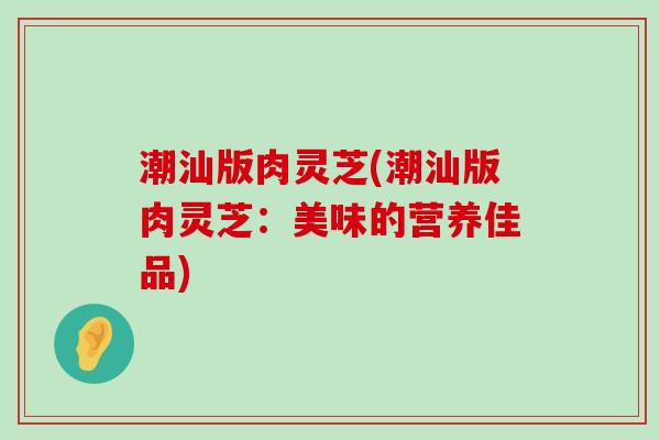 潮汕版肉灵芝(潮汕版肉灵芝：美味的营养佳品)