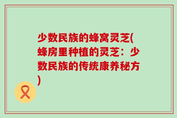 少数民族的蜂窝灵芝(蜂房里种植的灵芝：少数民族的传统康养秘方)