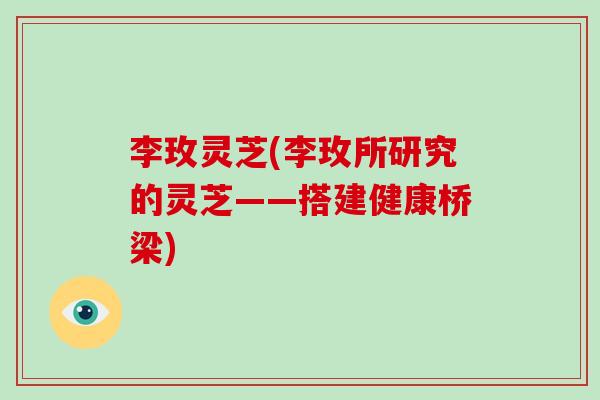 李玫灵芝(李玫所研究的灵芝——搭建健康桥梁)