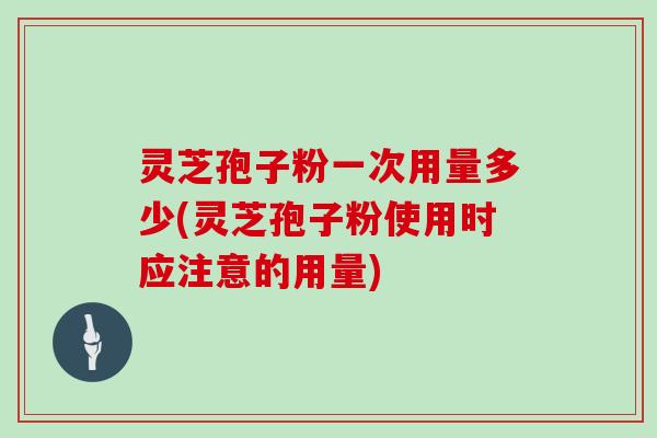 灵芝孢子粉一次用量多少(灵芝孢子粉使用时应注意的用量)