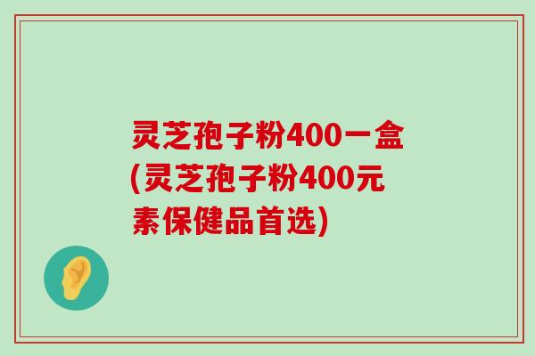 灵芝孢子粉400一盒(灵芝孢子粉400元素保健品首选)