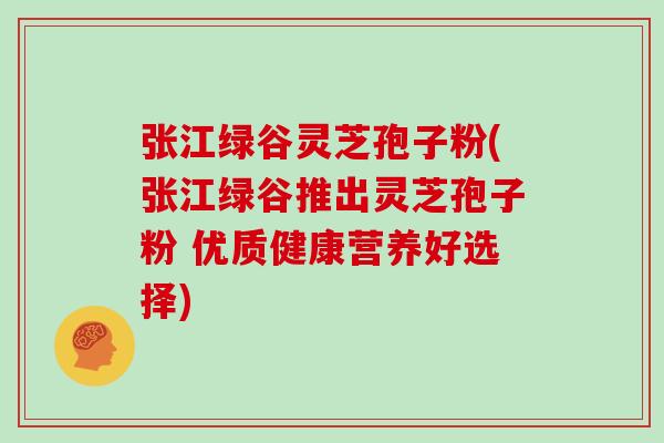 张江绿谷灵芝孢子粉(张江绿谷推出灵芝孢子粉 优质健康营养好选择)