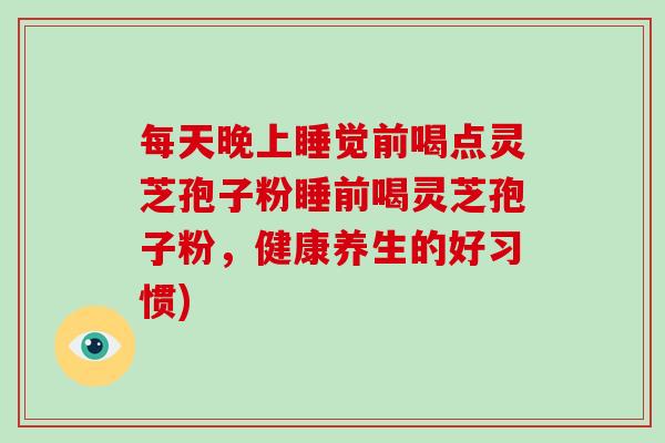 每天晚上睡觉前喝点灵芝孢子粉睡前喝灵芝孢子粉，健康养生的好习惯)