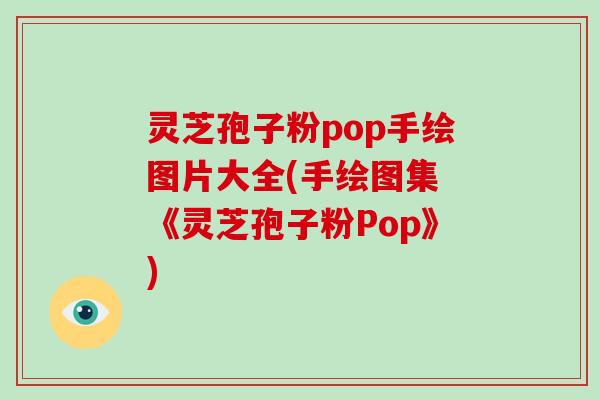 灵芝孢子粉pop手绘图片大全(手绘图集 《灵芝孢子粉Pop》)