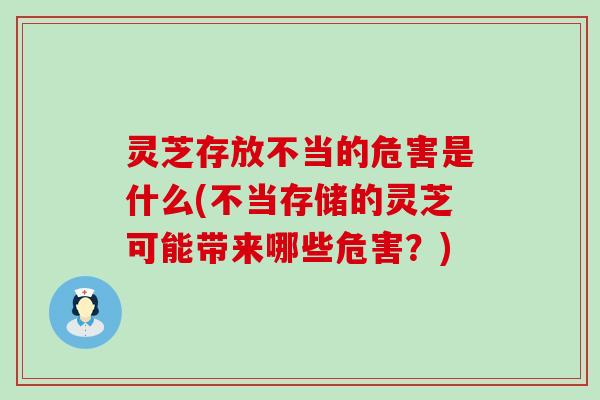 灵芝存放不当的危害是什么(不当存储的灵芝可能带来哪些危害？)