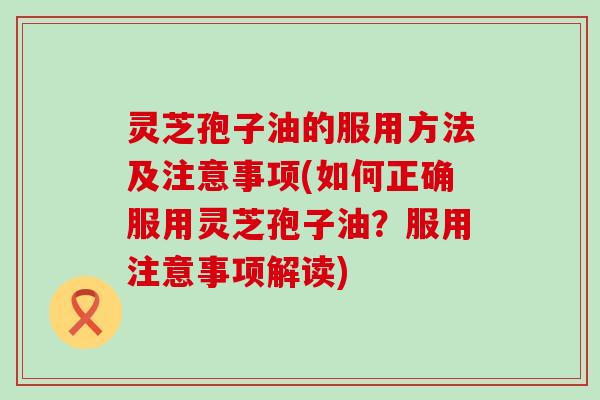 灵芝孢子油的服用方法及注意事项(如何正确服用灵芝孢子油？服用注意事项解读)