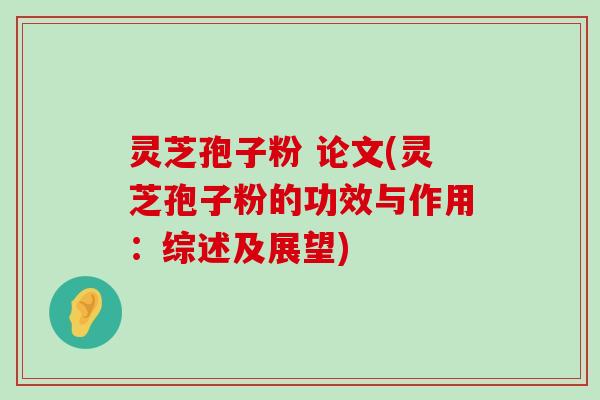 灵芝孢子粉 论文(灵芝孢子粉的功效与作用：综述及展望)