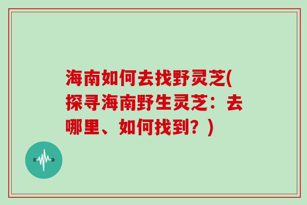 海南如何去找野灵芝(探寻海南野生灵芝：去哪里、如何找到？)