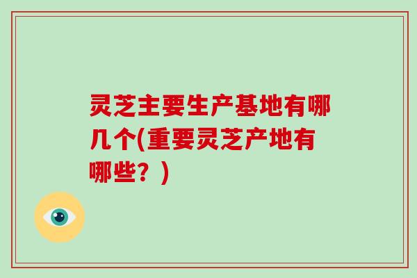 灵芝主要生产基地有哪几个(重要灵芝产地有哪些？)