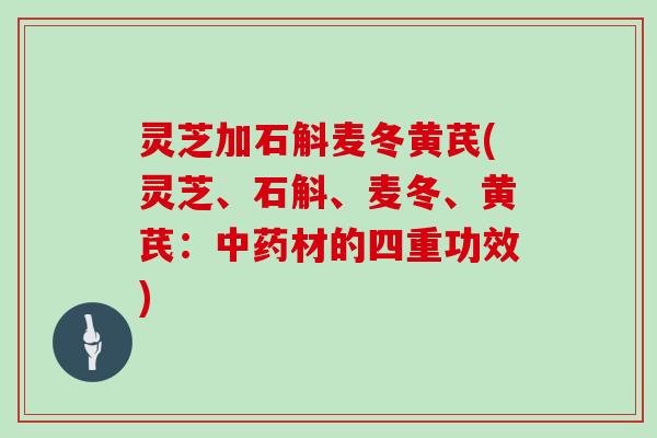 灵芝加石斛麦冬黄芪(灵芝、石斛、麦冬、黄芪：材的四重功效)