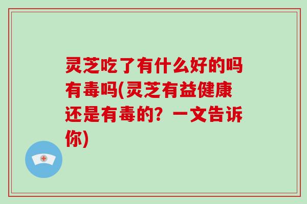 灵芝吃了有什么好的吗有毒吗(灵芝有益健康还是有毒的？一文告诉你)