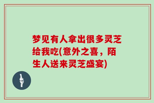 梦见有人拿出很多灵芝给我吃(意外之喜，陌生人送来灵芝盛宴)