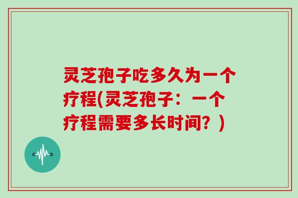 灵芝孢子吃多久为一个疗程(灵芝孢子：一个疗程需要多长时间？)