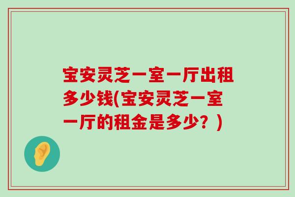 宝安灵芝一室一厅出租多少钱(宝安灵芝一室一厅的租金是多少？)