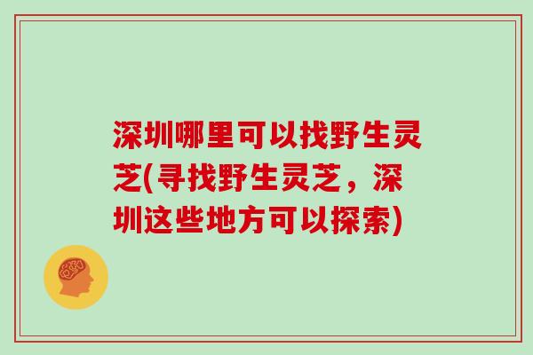 深圳哪里可以找野生灵芝(寻找野生灵芝，深圳这些地方可以探索)