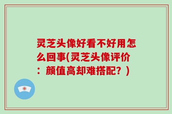 灵芝头像好看不好用怎么回事(灵芝头像评价：颜值高却难搭配？)