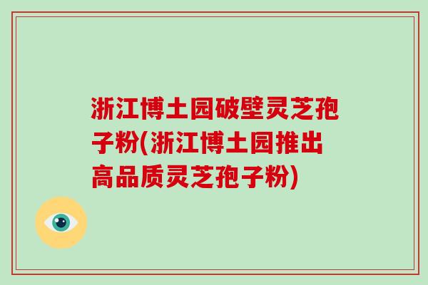 浙江博土园破壁灵芝孢子粉(浙江博土园推出高品质灵芝孢子粉)