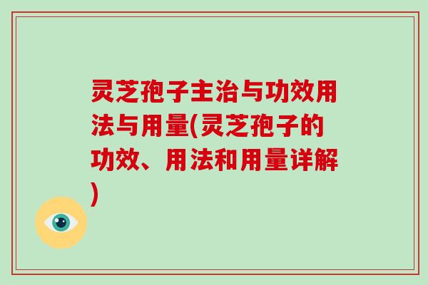 灵芝孢子主与功效用法与用量(灵芝孢子的功效、用法和用量详解)