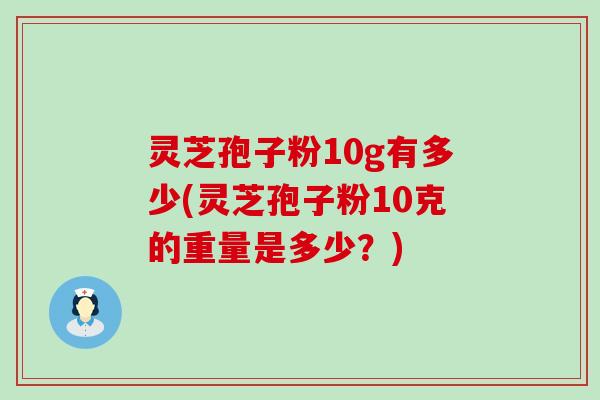 灵芝孢子粉10g有多少(灵芝孢子粉10克的重量是多少？)