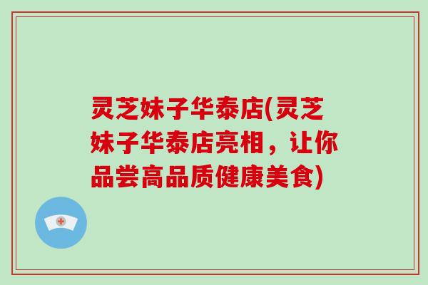 灵芝妹子华泰店(灵芝妹子华泰店亮相，让你品尝高品质健康美食)