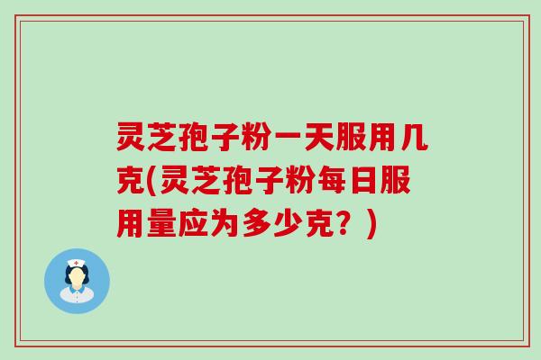 灵芝孢子粉一天服用几克(灵芝孢子粉每日服用量应为多少克？)