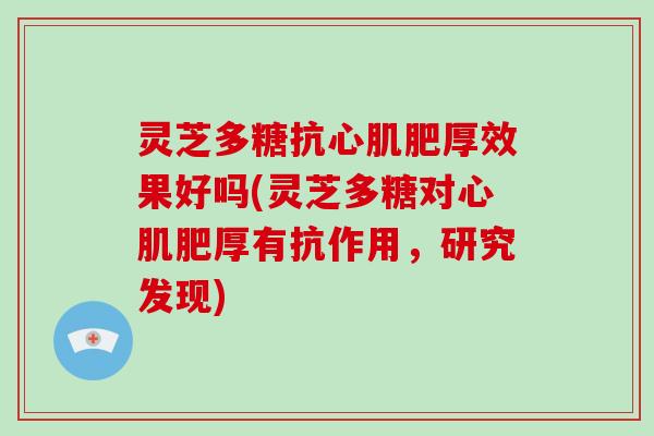 灵芝多糖抗心肌肥厚效果好吗(灵芝多糖对心肌肥厚有抗作用，研究发现)