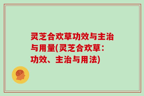 灵芝合欢草功效与主与用量(灵芝合欢草：功效、主与用法)