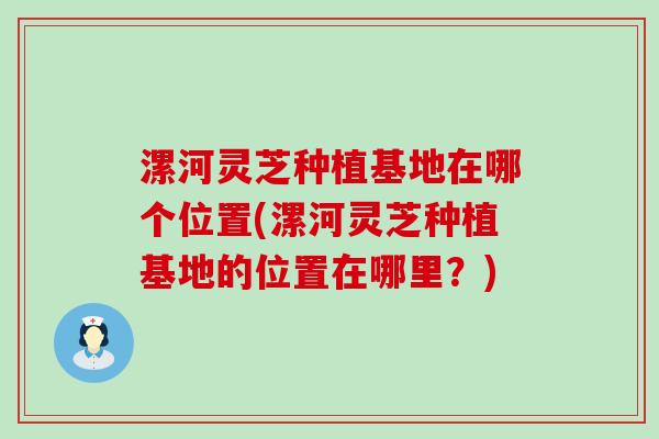 漯河灵芝种植基地在哪个位置(漯河灵芝种植基地的位置在哪里？)