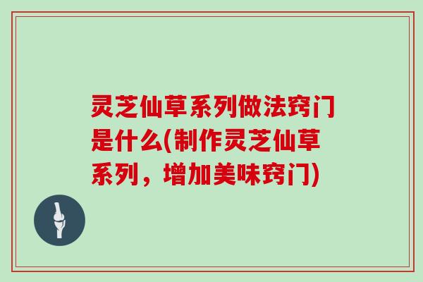 灵芝仙草系列做法窍门是什么(制作灵芝仙草系列，增加美味窍门)