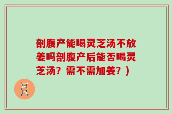 剖腹产能喝灵芝汤不放姜吗剖腹产后能否喝灵芝汤？需不需加姜？)