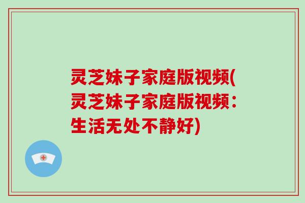 灵芝妹子家庭版视频(灵芝妹子家庭版视频：生活无处不静好)