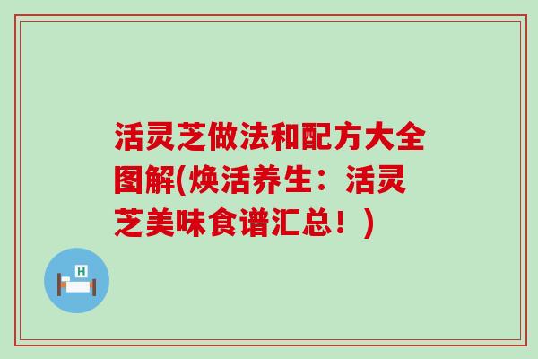 活灵芝做法和配方大全图解(焕活养生：活灵芝美味食谱汇总！)