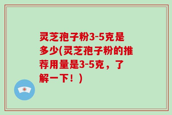 灵芝孢子粉3-5克是多少(灵芝孢子粉的推荐用量是3-5克，了解一下！)